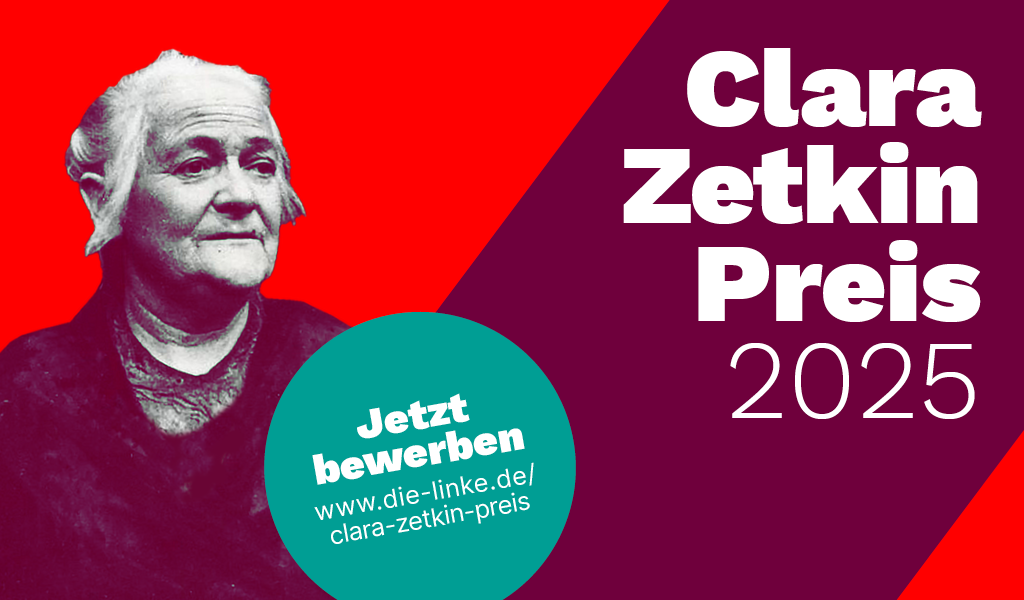 Clara-Zetkin-Preis 2025 Bild von Clara Zetkin auf dunkelroten und rotem Grund. Dazu der Schriftzug Clara-Zetkin-Preis 2025. Auf einem türkisen Kreis in der Mitte des Bildes der Text: Jetzt bewerben! www.die-linke.de/clara-zetkin-preis